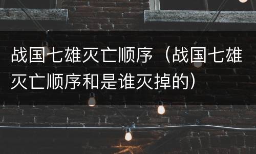 战国七雄灭亡顺序（战国七雄灭亡顺序和是谁灭掉的）
