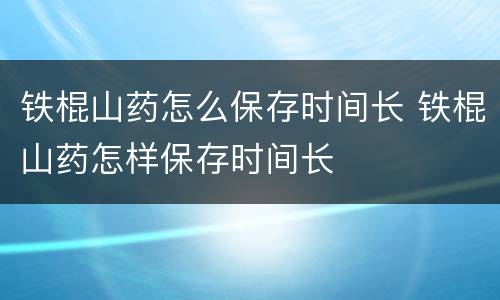 铁棍山药怎么保存时间长 铁棍山药怎样保存时间长