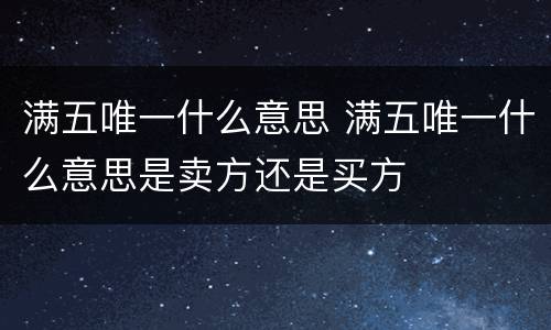 满五唯一什么意思 满五唯一什么意思是卖方还是买方