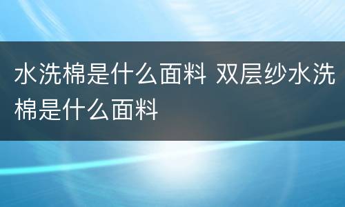 水洗棉是什么面料 双层纱水洗棉是什么面料