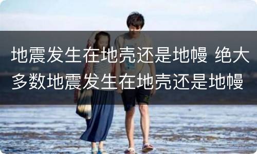 地震发生在地壳还是地幔 绝大多数地震发生在地壳还是地幔