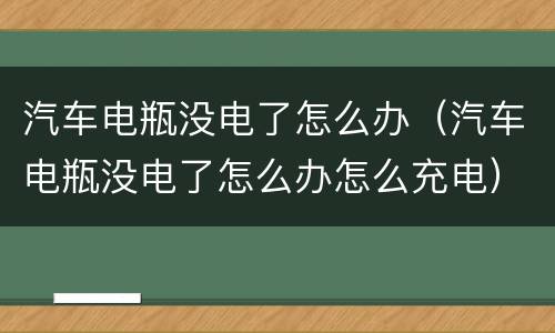 汽车电瓶没电了怎么办（汽车电瓶没电了怎么办怎么充电）