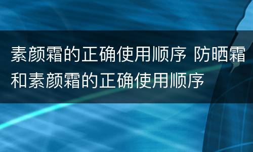 素颜霜的正确使用顺序 防晒霜和素颜霜的正确使用顺序