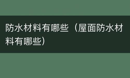 防水材料有哪些（屋面防水材料有哪些）