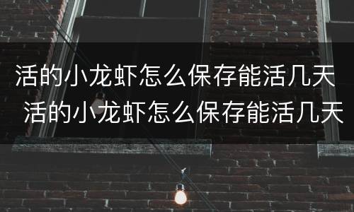 活的小龙虾怎么保存能活几天 活的小龙虾怎么保存能活几天呀