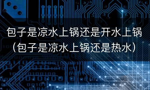 包子是凉水上锅还是开水上锅（包子是凉水上锅还是热水）