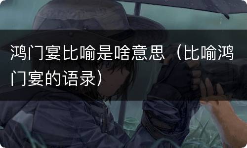 鸿门宴比喻是啥意思（比喻鸿门宴的语录）