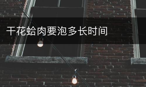 干花蛤肉要泡多长时间