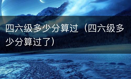 四六级多少分算过（四六级多少分算过了）