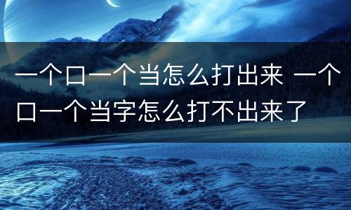 一个口一个当怎么打出来 一个口一个当字怎么打不出来了