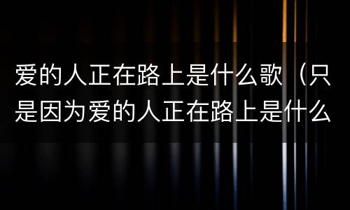 爱的人正在路上是什么歌（只是因为爱的人正在路上是什么歌）