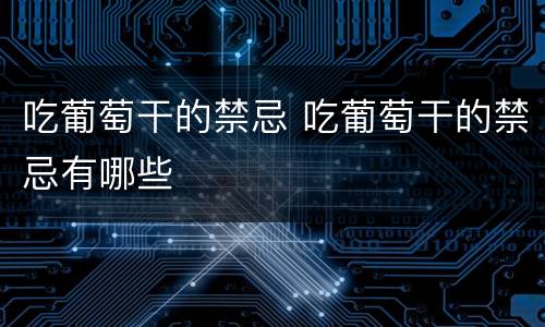 吃葡萄干的禁忌 吃葡萄干的禁忌有哪些