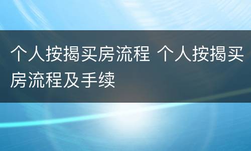 个人按揭买房流程 个人按揭买房流程及手续