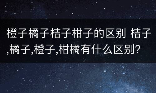 橙子橘子桔子柑子的区别 桔子,橘子,橙子,柑橘有什么区别?