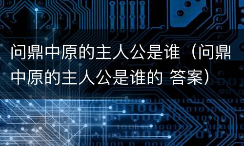 问鼎中原的主人公是谁（问鼎中原的主人公是谁的 答案）