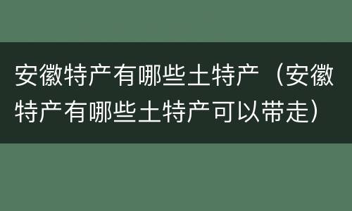 安徽特产有哪些土特产（安徽特产有哪些土特产可以带走）