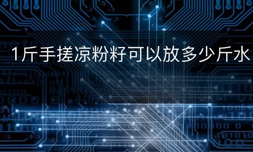 1斤手搓凉粉籽可以放多少斤水