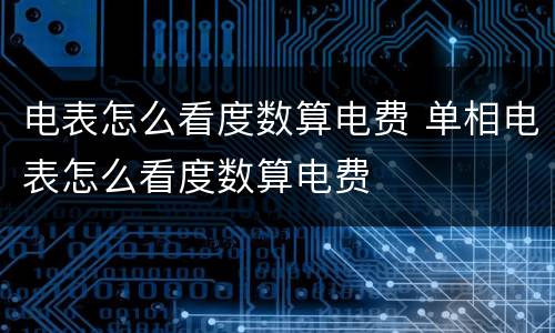 电表怎么看度数算电费 单相电表怎么看度数算电费