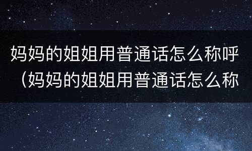 妈妈的姐姐用普通话怎么称呼（妈妈的姐姐用普通话怎么称呼她）