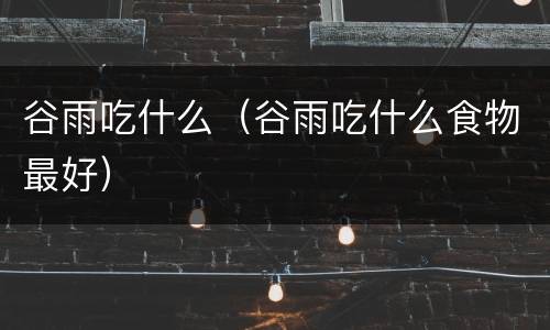 谷雨吃什么（谷雨吃什么食物最好）