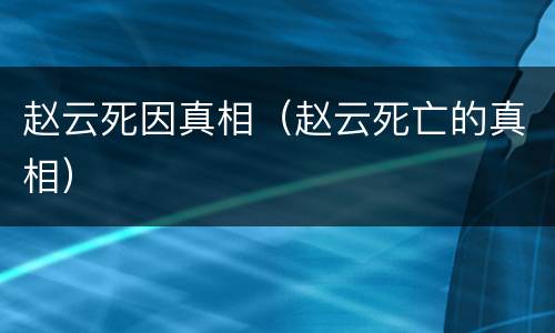 赵云死因真相（赵云死亡的真相）