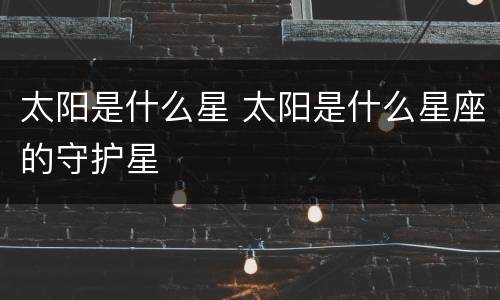 太阳是什么星 太阳是什么星座的守护星