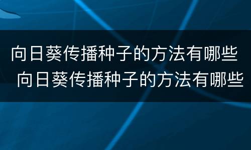 向日葵传播种子的方法有哪些 向日葵传播种子的方法有哪些?