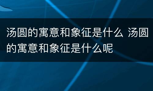 汤圆的寓意和象征是什么 汤圆的寓意和象征是什么呢