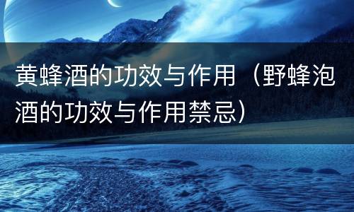 黄蜂酒的功效与作用（野蜂泡酒的功效与作用禁忌）