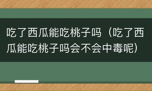 吃了西瓜能吃桃子吗（吃了西瓜能吃桃子吗会不会中毒呢）