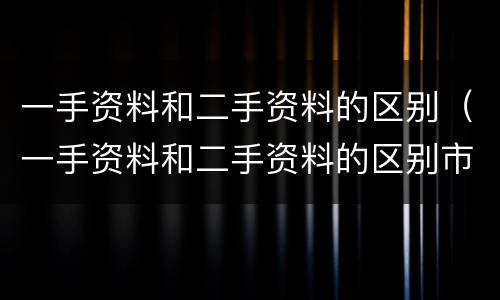 一手资料和二手资料的区别（一手资料和二手资料的区别市场营销）