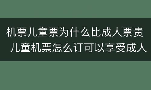 机票儿童票为什么比成人票贵 儿童机票怎么订可以享受成人折扣