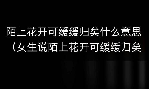 陌上花开可缓缓归矣什么意思（女生说陌上花开可缓缓归矣什么意思）