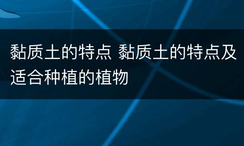 黏质土的特点 黏质土的特点及适合种植的植物