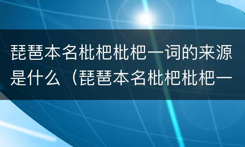 琵琶本名枇杷枇杷一词的来源是什么（琵琶本名枇杷枇杷一词源于演奏琵琶的方式）