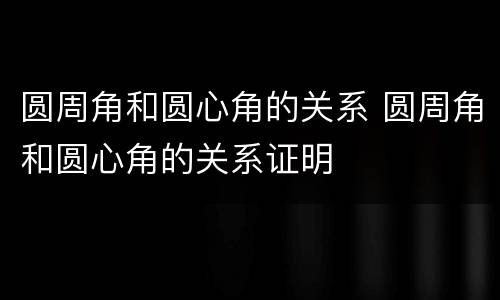 圆周角和圆心角的关系 圆周角和圆心角的关系证明