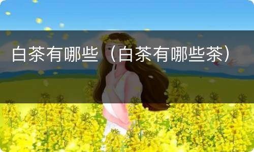 白茶有哪些（白茶有哪些茶）