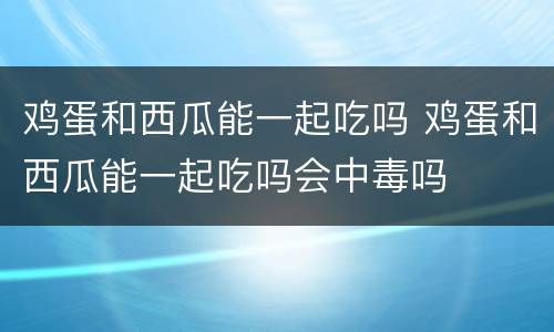 鸡蛋和西瓜能一起吃吗 鸡蛋和西瓜能一起吃吗会中毒吗