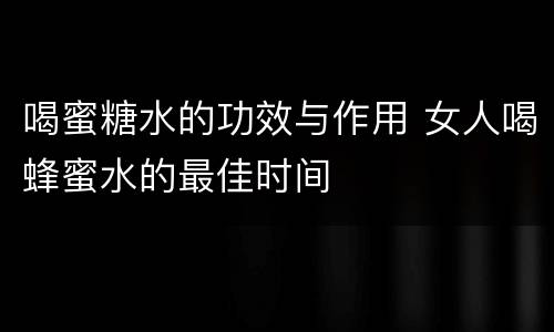 喝蜜糖水的功效与作用 女人喝蜂蜜水的最佳时间
