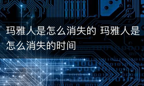 玛雅人是怎么消失的 玛雅人是怎么消失的时间
