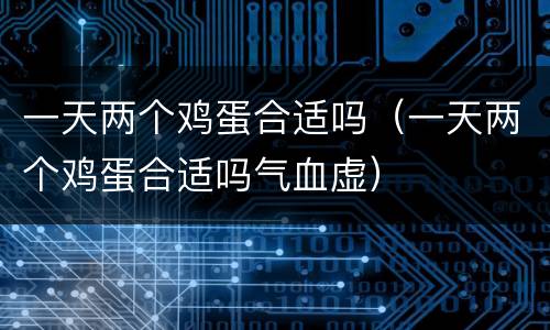 一天两个鸡蛋合适吗（一天两个鸡蛋合适吗气血虚）