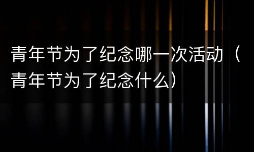 青年节为了纪念哪一次活动（青年节为了纪念什么）