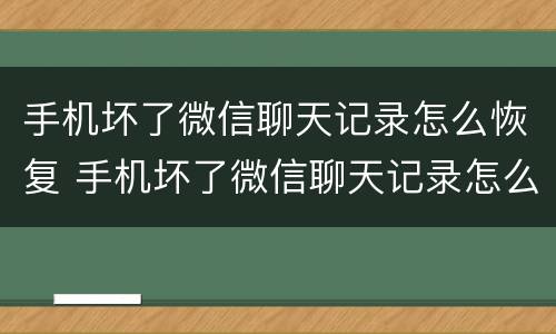 手机坏了微信聊天记录怎么恢复 手机坏了微信聊天记录怎么恢复到另一个手机