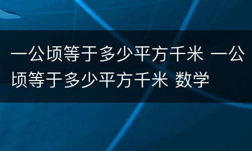 一公顷等于多少平方千米 一公顷等于多少平方千米 数学