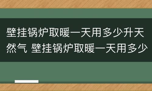 壁挂锅炉取暖一天用多少升天然气 壁挂锅炉取暖一天用多少升天然气呢