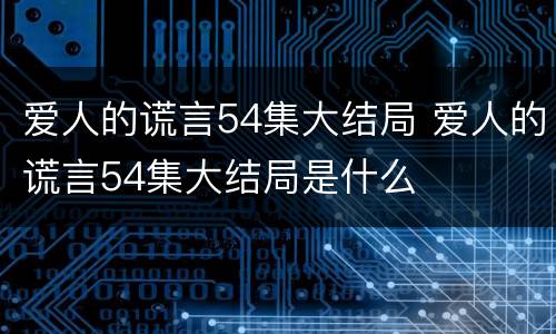 爱人的谎言54集大结局 爱人的谎言54集大结局是什么