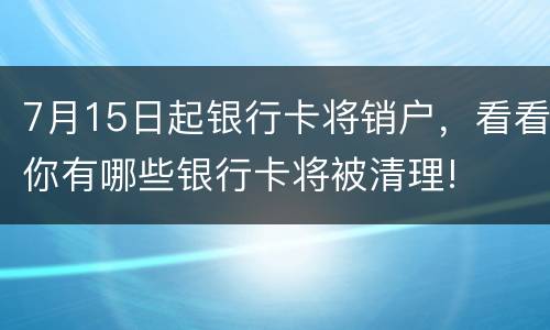 7月15日起银行卡将销户，看看你有哪些银行卡将被清理!