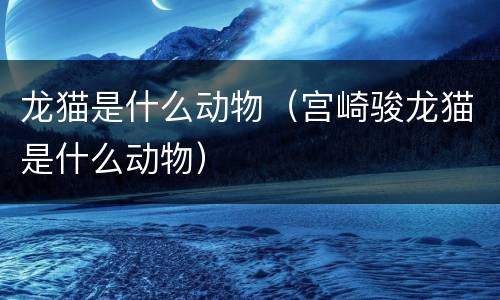 龙猫是什么动物（宫崎骏龙猫是什么动物）