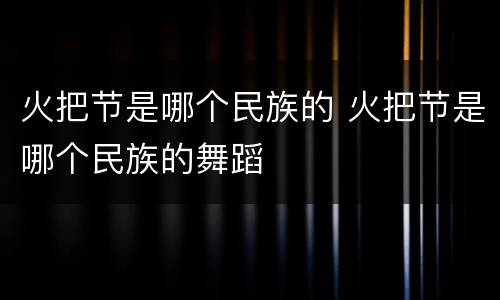 火把节是哪个民族的 火把节是哪个民族的舞蹈