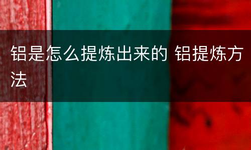 铝是怎么提炼出来的 铝提炼方法